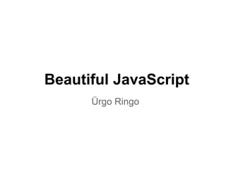 Beautiful JavaScript
      Ürgo Ringo
 
