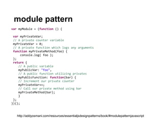 module pattern
var myModule = (function () {

 var myPrivateVar;
 // A private counter variable
 myPrivateVar = 0;
 // A private function which logs any arguments
 function myPrivateMethod(foo) {
     console.log( foo );
 };
 return {
    // A public variable
    myPublicVar: "foo",
    // A public function utilizing privates
    myPublicFunction: function(bar) {
    // Increment our private counter
    myPrivateVar++;
    // Call our private method using bar
    myPrivateMethod(bar);
    }
 };
})();


   http://addyosmani.com/resources/essentialjsdesignpatterns/book/#modulepatternjavascript
 
