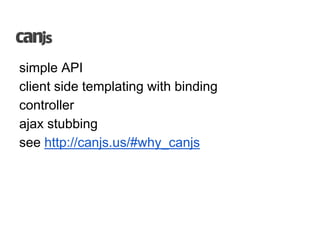 simple API
client side templating with binding
controller
ajax stubbing
see http://canjs.us/#why_canjs
 