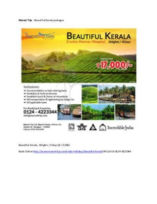 Marvel Trip - Beautiful Keralapackages
Beautiful Kerala,3Nights/4 Days@ 17,000/-
BookOnline http://www.marveltrip.com/india-holidays/beautiful-keralaORCall On0124-4223344
 