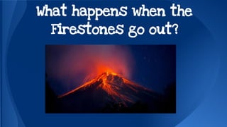 What happens when the 
Firestones go out? 
 