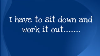 I have to sit down and 
work it out………. 
 
