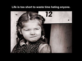 Life is too short to waste time hating anyone.
 