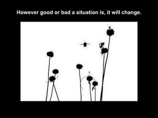 However good or bad a situation is, it will change.
 