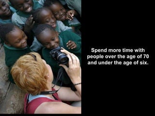 Spend more time with
people over the age of 70
and under the age of six.
 