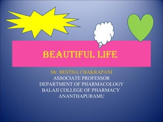 Beautiful life
Mr. BESTHA CHAKRAPANI
ASSOCIATE PROFESSOR
DEPARTMENT OF PHARMACOLOGY
BALAJI COLLEGE OF PHARMACY
ANANTHAPURAMU
 