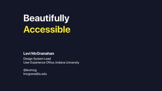 Beautifully
Accessible
Levi McGranahan
Design System Lead
User Experience Office, Indiana University
@levimcg
lmcgrana@iu.edu
 