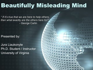 Beautifully Misleading Mind Presented by: Jura Liaukonyte Ph.D. Student / Instructor University of Virginia “  If it’s true that we are here to help others, then what  exactly  are the others here for? ” - George Carlin 