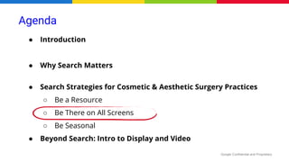 Google Confidential and Proprietary
● Introduction
● Why Search Matters
● Search Strategies for Cosmetic & Aesthetic Surgery Practices
○ Be a Resource
○ Be There on All Screens
○ Be Seasonal
● Beyond Search: Intro to Display and Video
Agenda
 