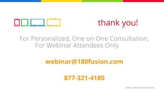 Google Confidential and Proprietary
For Personalized, One on One Consultation,
For Webinar Attendees Only
webinar@180fusion.com
877-321-4180
thank you!
 