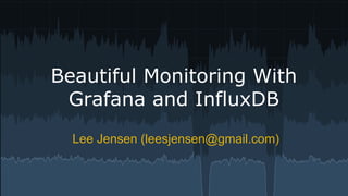Beautiful Monitoring With
Grafana and InfluxDB
Lee Jensen (leesjensen@gmail.com)
 