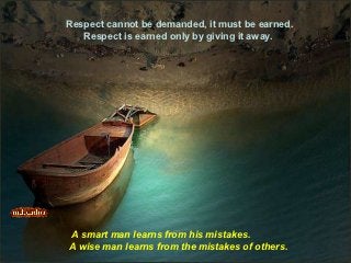 Respect cannot be demanded, it must be earned.
   Respect is earned only by giving it away.




A smart man learns from his mistakes.
A wise man learns from the mistakes of others.
 