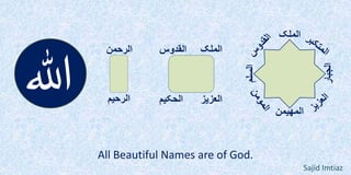 ‫ہللا‬
‫الرحمن‬
‫الرحیم‬
‫الملک‬‫القدوس‬
‫العزیز‬‫الحکیم‬
‫الملک‬
‫السلم‬
‫المھیمن‬
‫الجبار‬
All Beautiful Names are of God.
Sajid Imtiaz
 