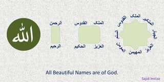 ‫ہللا‬
‫الرحمن‬
‫الرحیم‬
‫الملک‬‫القدوس‬
‫العزیز‬‫الحکیم‬
‫الملک‬
‫السلم‬
‫المھیمن‬
‫الجبار‬
All Beautiful Names are of God.
Sajid Imtiaz
 