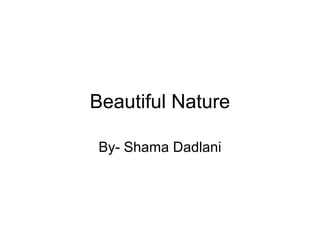 Beautiful Nature
By- Shama Dadlani
 