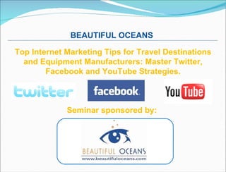 Top Internet Marketing Tips for Travel Destinations and Equipment Manufacturers: Master Twitter, Facebook and YouTube Strategies. Seminar sponsored by:  BEAUTIFUL OCEANS  