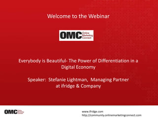Welcome to the Webinar Everybody is Beautiful- The Power of Differentiation in a  Digital Economy Speaker:  Stefanie Lightman,  Managing Partner  at ifridge & Company www.ifridge.com http://community.onlinemarketingconnect.com 