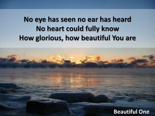 No eye has seen no ear has heardNo heart could fully know How glorious, how beautiful You areBeautiful One