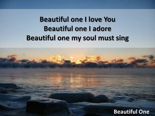 Beautiful one I love You Beautiful one I adore Beautiful one my soul must sing Beautiful One