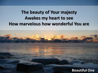 The beauty of Your majesty Awakes my heart to see How marvelous how wonderful You areBeautiful One