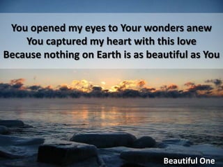 You opened my eyes to Your wonders anew You captured my heart with this love Because nothing on Earth is as beautiful as You Beautiful One