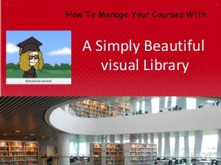 How To Manage Your Courses With
A Simply Beautiful
visual Library
 