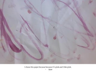 I chose this paper because because it’s pink and I like pink.
- Ayse
 