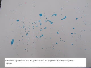 I chose this paper because I like the glitter and blue and purple dots. It looks nice together.
-Eleanor
 