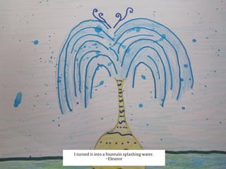I turned it into a fountain splashing water.
-Eleanor
 