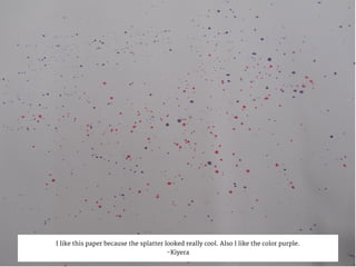 I like this paper because the splatter looked really cool. Also I like the color purple.
-Kiyera
 