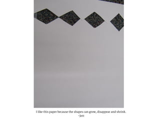 I like this paper because the shapes can grow, disappear and shrink.
-Jett
 