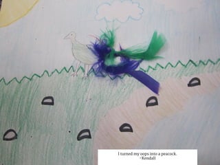 I turned my oops into a peacock.
-Kendall
 