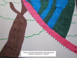 I made a millafly (millipede/butterfly) flying face
forward to the ground. -Shaylee
 