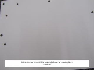 I chose this one because I like how the holes are at random places.
-Michael
 