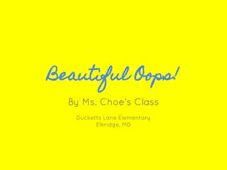 Beautiful Oops!
By Ms. Choe’s Class
Ducketts Lane Elementary
Elkridge, MD
 