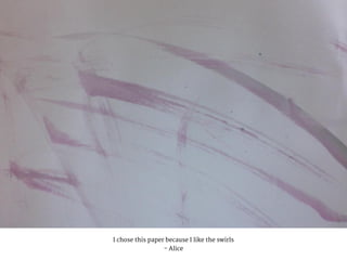 I chose this paper because I like the swirls
- Alice
 