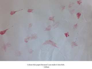 I chose this paper because I can make it into fish.
- Lillian
 