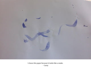 I chose this paper because it looks like a snake.
- Larry
 