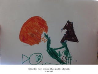 I chose this paper because it has sparkles all over it.
- Michael
 