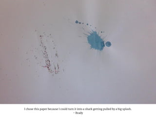 I chose this paper because I could turn it into a shark getting pulled by a big splash.
- Brady
 