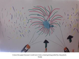 I chose this paper because I could turn it into a shark getting pulled by a big splash.
- Brady
 