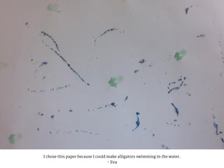 I chose this paper because I could make alligators swimming in the water.
- Eva
 
