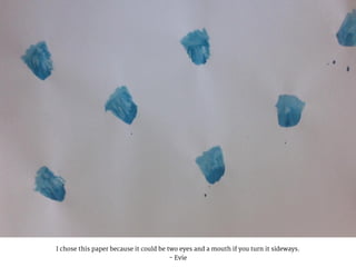 I chose this paper because it could be two eyes and a mouth if you turn it sideways.
- Evie
 