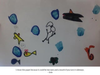 I chose this paper because it could be two eyes and a mouth if you turn it sideways.
- Evie
 
