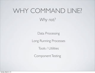 WHY COMMAND LINE?
                              Why not?

                             Data Processing

                  ...