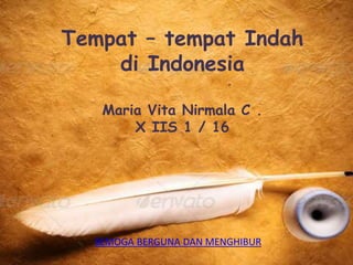 Tempat – tempat Indah 
di Indonesia 
Maria Vita Nirmala C . 
X IIS 1 / 16 
SEMOGA BERGUNA DAN MENGHIBUR 
 