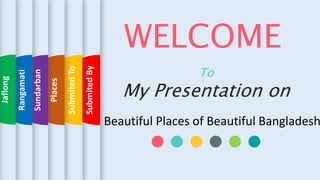 Submited
By
Submited
To
Places
Sundarban
Rangamati
Jaflong
WELCOME
To
My Presentation on
Beautiful Places of Beautiful Bangladesh
 