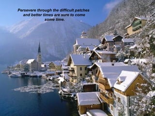 Persevere through the difficult patches
   and better times are sure to come
               some time.
 