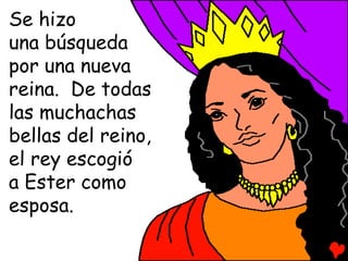 Se hizo
una búsqueda
por una nueva
reina. De todas
las muchachas
bellas del reino,
el rey escogió
a Ester como
esposa.
 