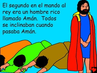 El segundo en el mando al
rey era un hombre rico
llamado Amán. Todos
se inclinaban cuando
pasaba Amán.
 